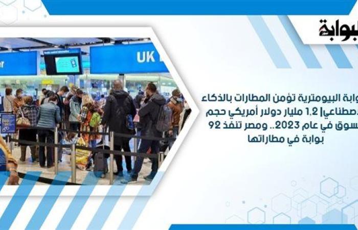 البوابة البيومترية تؤمن المطارات بالذكاء الاصطناعي| 1.2 مليار دولار أمريكي حجم السوق في عام 2023.. ومصر تنفذ 92 بوابة في مطاراتها