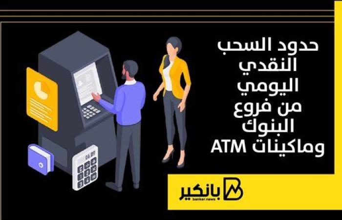 حدود السحب النقدي اليومي من فروع البنوك وماكينات ATM