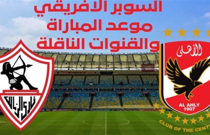 عاجل.. موعد مباراة الأهلي والزمالك والقنوات الناقلة في السوبر الإفريقي 2024